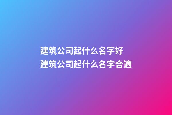 建筑公司起什么名字好 建筑公司起什么名字合適